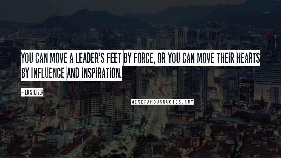Ed Stetzer Quotes: You can move a leader's feet by force, or you can move their hearts by influence and inspiration.