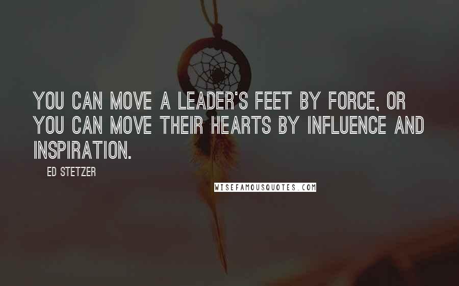 Ed Stetzer Quotes: You can move a leader's feet by force, or you can move their hearts by influence and inspiration.