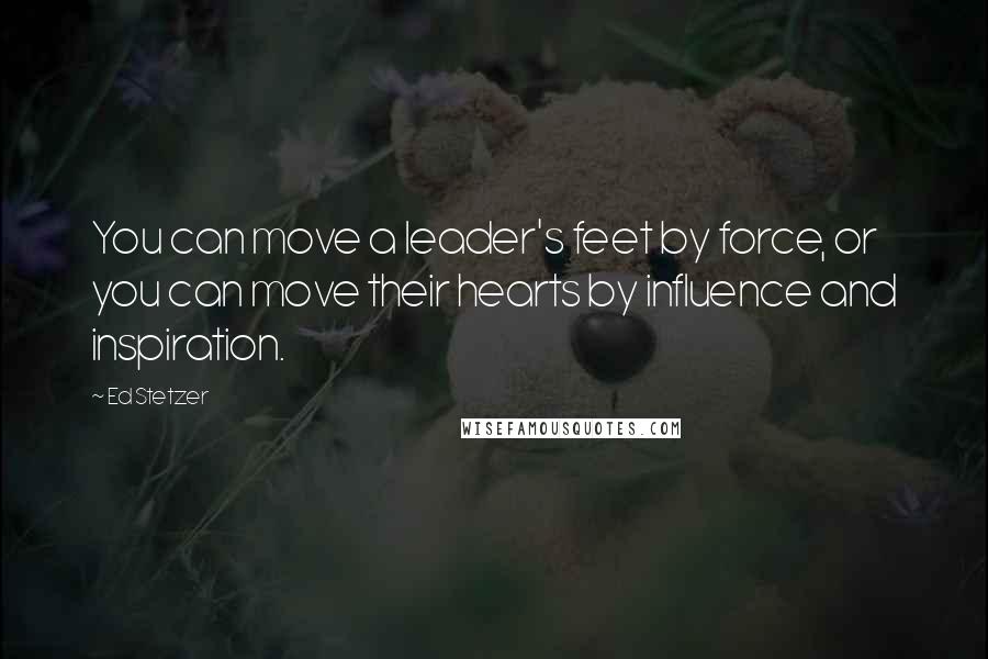 Ed Stetzer Quotes: You can move a leader's feet by force, or you can move their hearts by influence and inspiration.