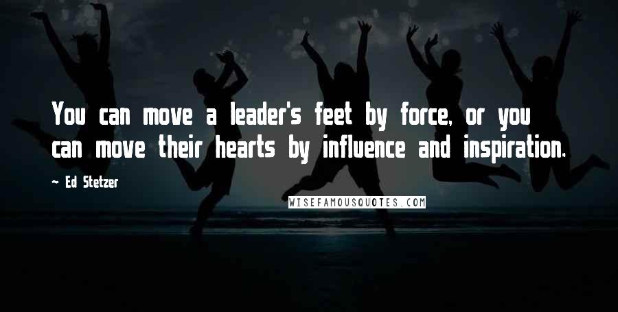 Ed Stetzer Quotes: You can move a leader's feet by force, or you can move their hearts by influence and inspiration.
