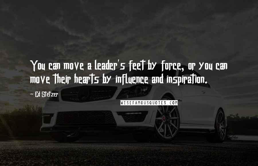 Ed Stetzer Quotes: You can move a leader's feet by force, or you can move their hearts by influence and inspiration.
