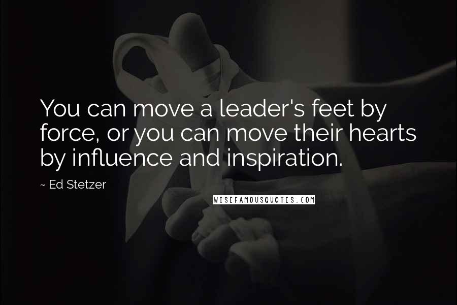 Ed Stetzer Quotes: You can move a leader's feet by force, or you can move their hearts by influence and inspiration.