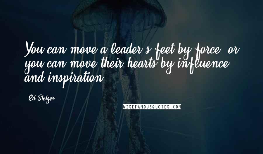 Ed Stetzer Quotes: You can move a leader's feet by force, or you can move their hearts by influence and inspiration.