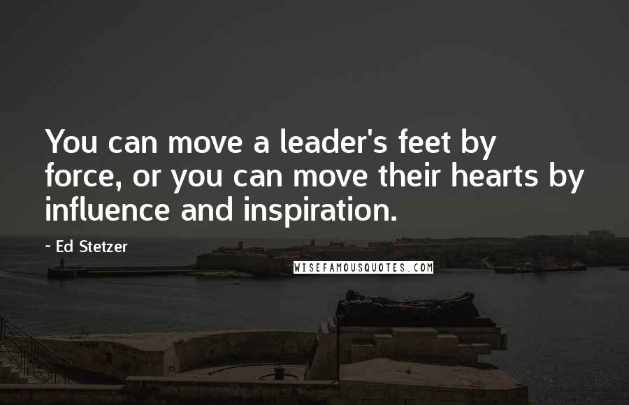 Ed Stetzer Quotes: You can move a leader's feet by force, or you can move their hearts by influence and inspiration.
