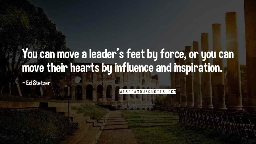 Ed Stetzer Quotes: You can move a leader's feet by force, or you can move their hearts by influence and inspiration.