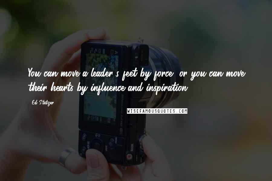 Ed Stetzer Quotes: You can move a leader's feet by force, or you can move their hearts by influence and inspiration.