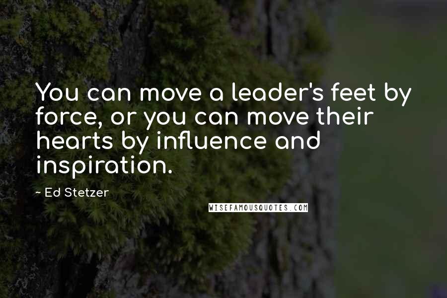 Ed Stetzer Quotes: You can move a leader's feet by force, or you can move their hearts by influence and inspiration.
