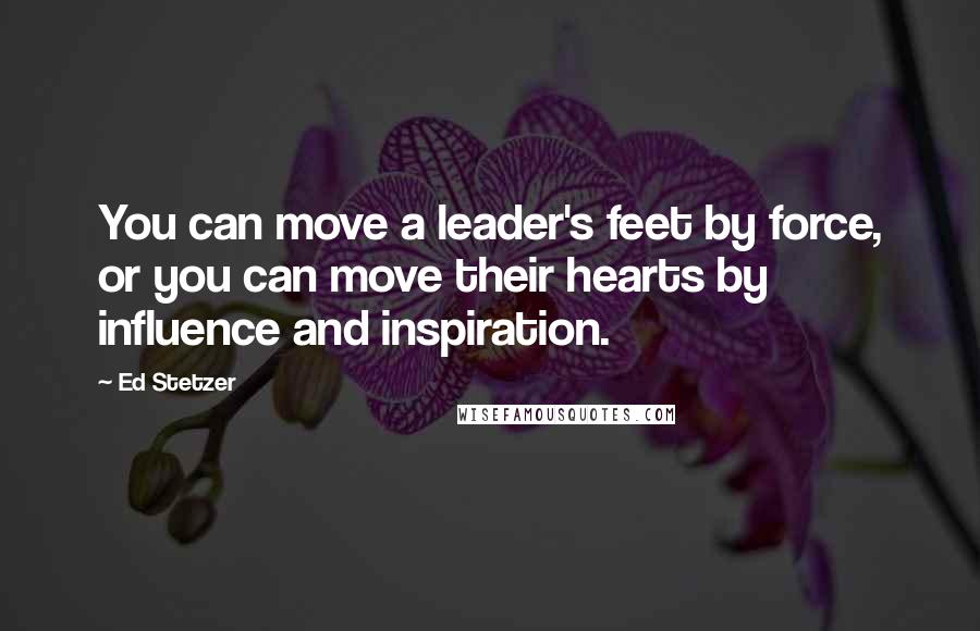 Ed Stetzer Quotes: You can move a leader's feet by force, or you can move their hearts by influence and inspiration.