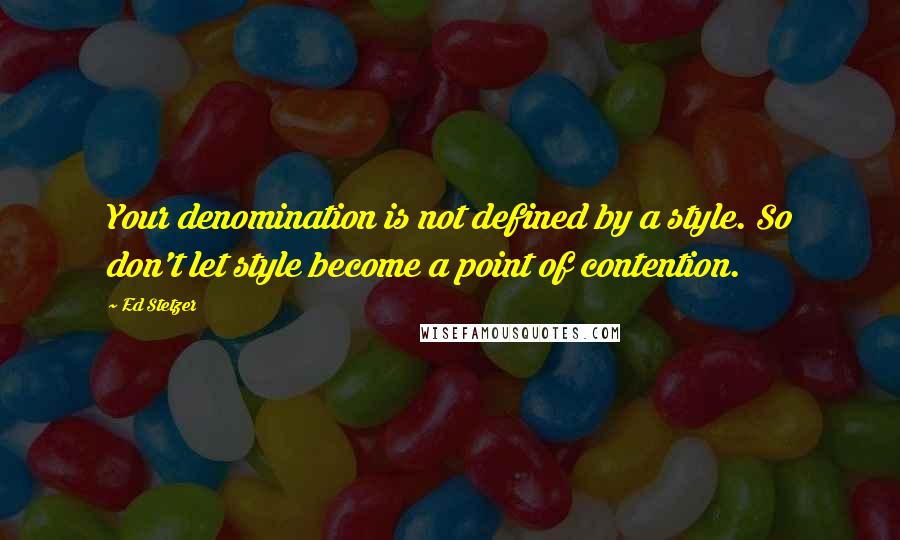 Ed Stetzer Quotes: Your denomination is not defined by a style. So don't let style become a point of contention.