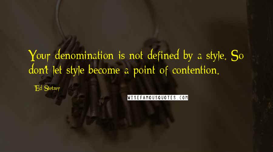 Ed Stetzer Quotes: Your denomination is not defined by a style. So don't let style become a point of contention.