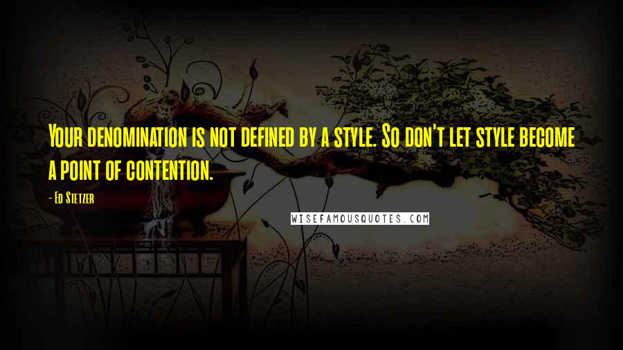 Ed Stetzer Quotes: Your denomination is not defined by a style. So don't let style become a point of contention.
