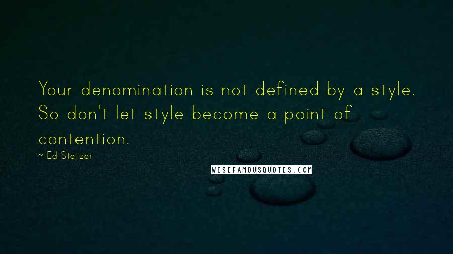 Ed Stetzer Quotes: Your denomination is not defined by a style. So don't let style become a point of contention.