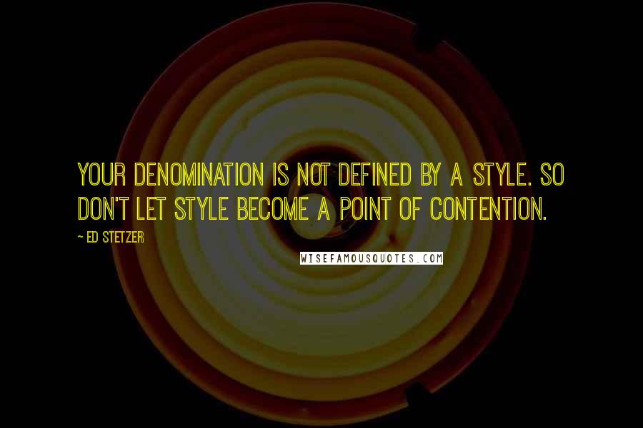 Ed Stetzer Quotes: Your denomination is not defined by a style. So don't let style become a point of contention.