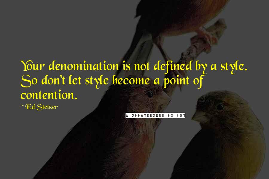 Ed Stetzer Quotes: Your denomination is not defined by a style. So don't let style become a point of contention.