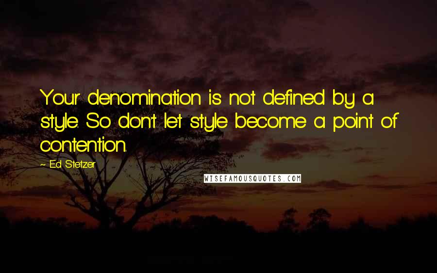 Ed Stetzer Quotes: Your denomination is not defined by a style. So don't let style become a point of contention.