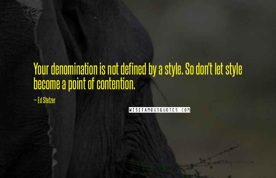 Ed Stetzer Quotes: Your denomination is not defined by a style. So don't let style become a point of contention.