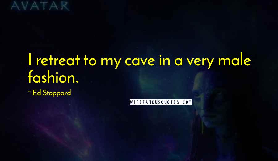 Ed Stoppard Quotes: I retreat to my cave in a very male fashion.