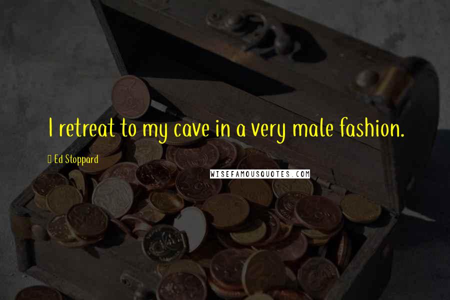 Ed Stoppard Quotes: I retreat to my cave in a very male fashion.