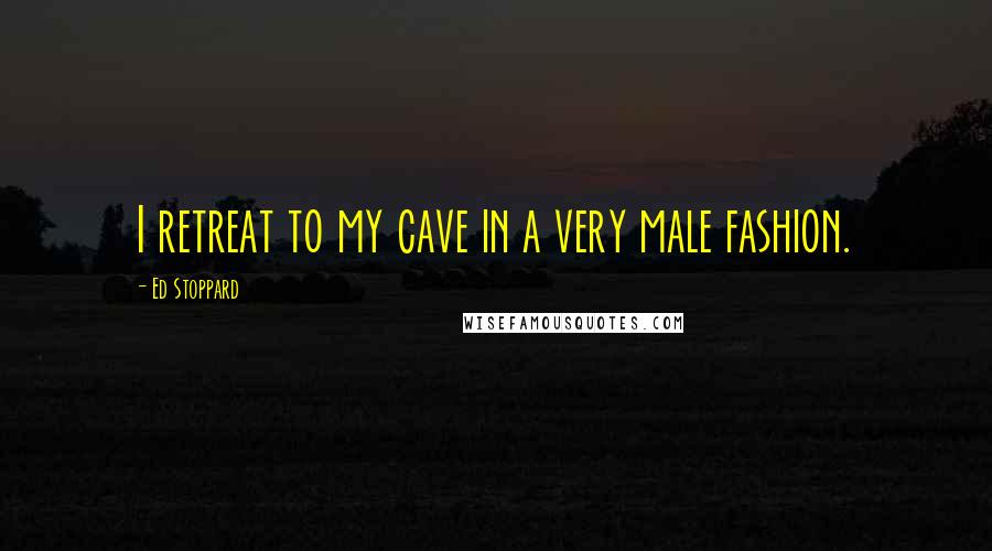 Ed Stoppard Quotes: I retreat to my cave in a very male fashion.