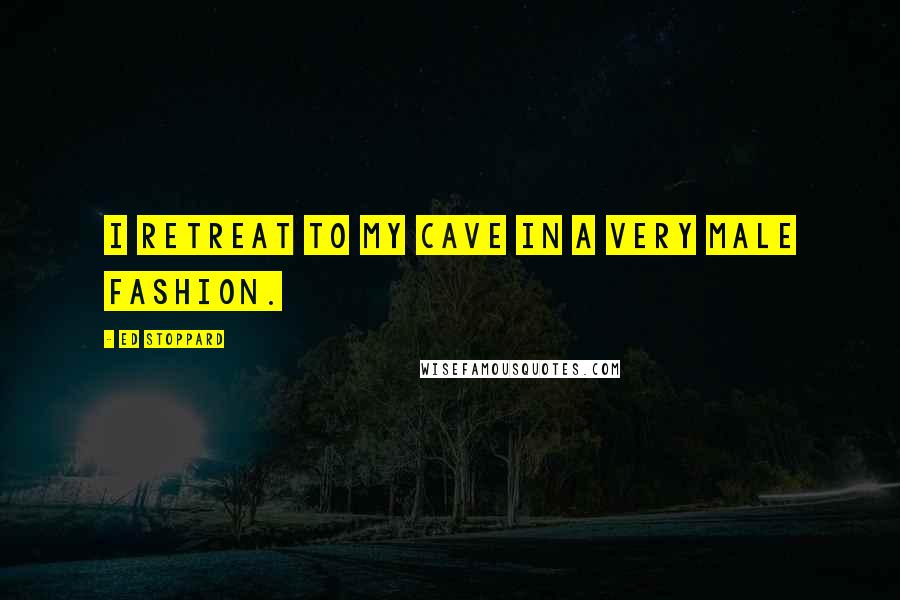 Ed Stoppard Quotes: I retreat to my cave in a very male fashion.