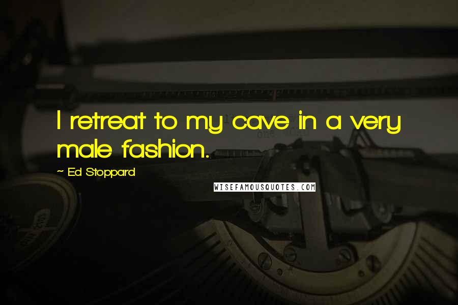 Ed Stoppard Quotes: I retreat to my cave in a very male fashion.