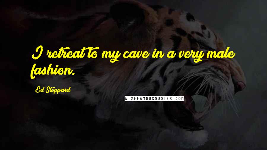 Ed Stoppard Quotes: I retreat to my cave in a very male fashion.