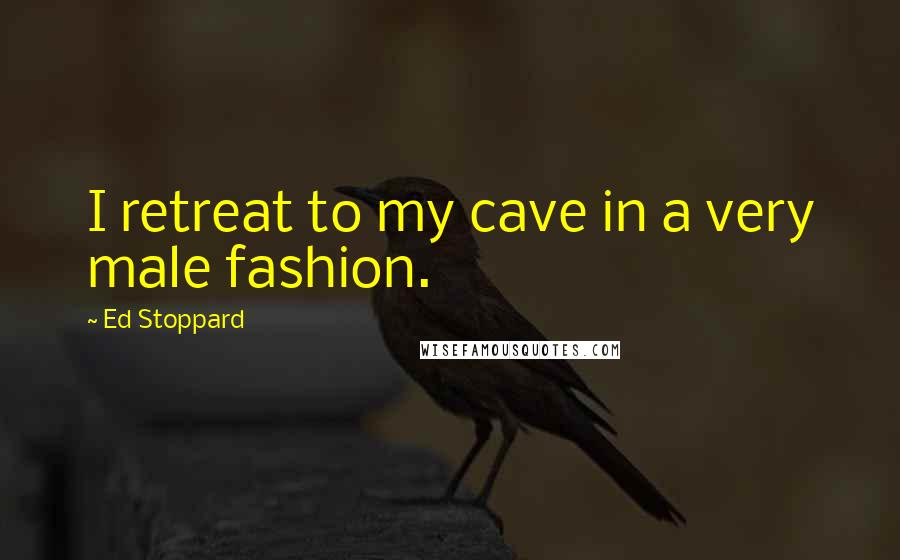 Ed Stoppard Quotes: I retreat to my cave in a very male fashion.