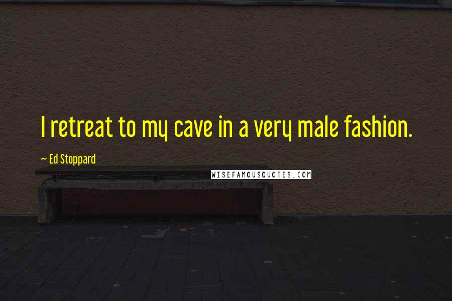Ed Stoppard Quotes: I retreat to my cave in a very male fashion.