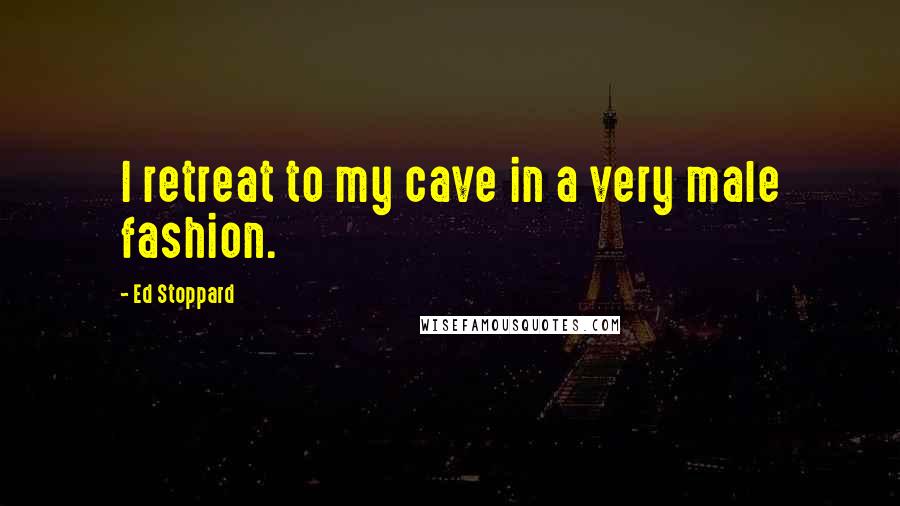 Ed Stoppard Quotes: I retreat to my cave in a very male fashion.