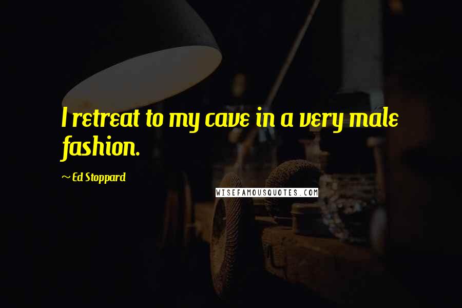 Ed Stoppard Quotes: I retreat to my cave in a very male fashion.