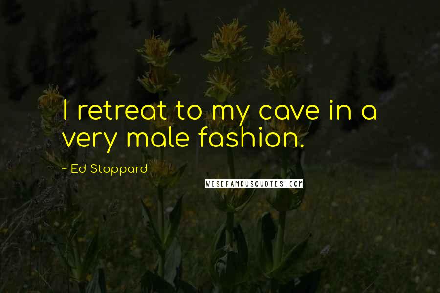 Ed Stoppard Quotes: I retreat to my cave in a very male fashion.