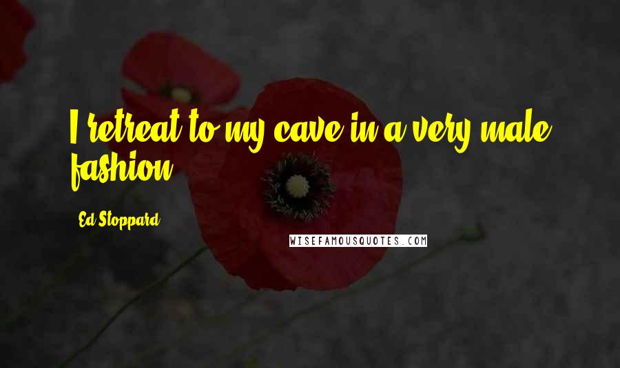 Ed Stoppard Quotes: I retreat to my cave in a very male fashion.