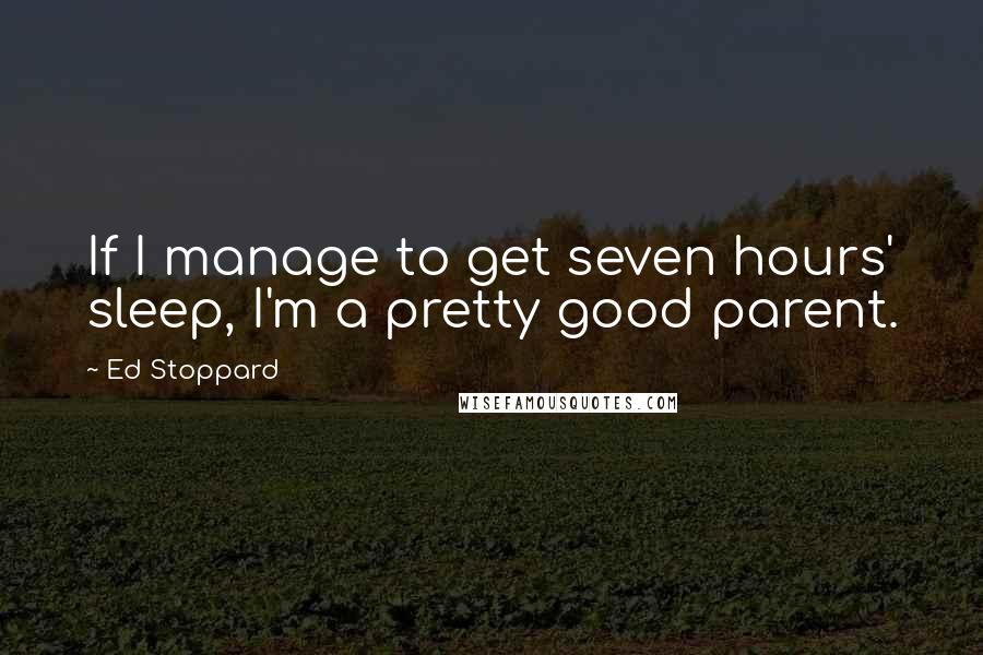 Ed Stoppard Quotes: If I manage to get seven hours' sleep, I'm a pretty good parent.