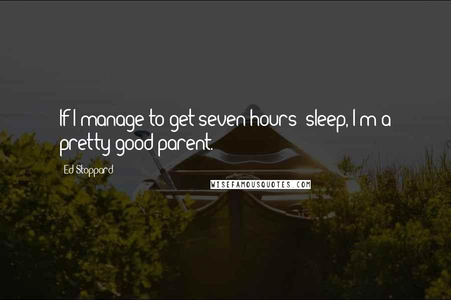 Ed Stoppard Quotes: If I manage to get seven hours' sleep, I'm a pretty good parent.