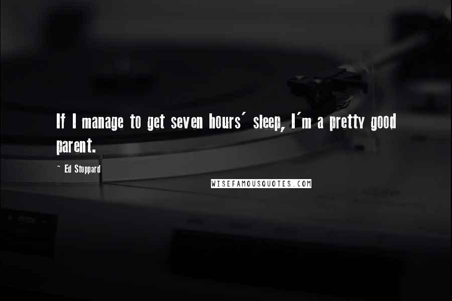 Ed Stoppard Quotes: If I manage to get seven hours' sleep, I'm a pretty good parent.