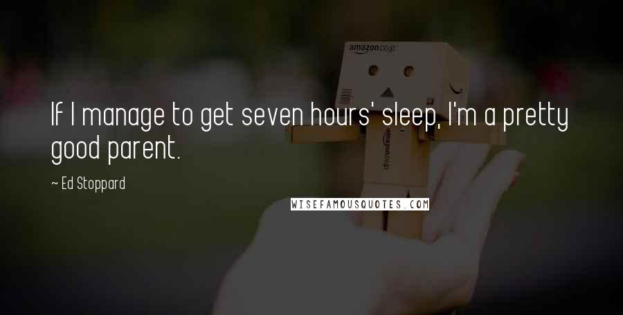 Ed Stoppard Quotes: If I manage to get seven hours' sleep, I'm a pretty good parent.