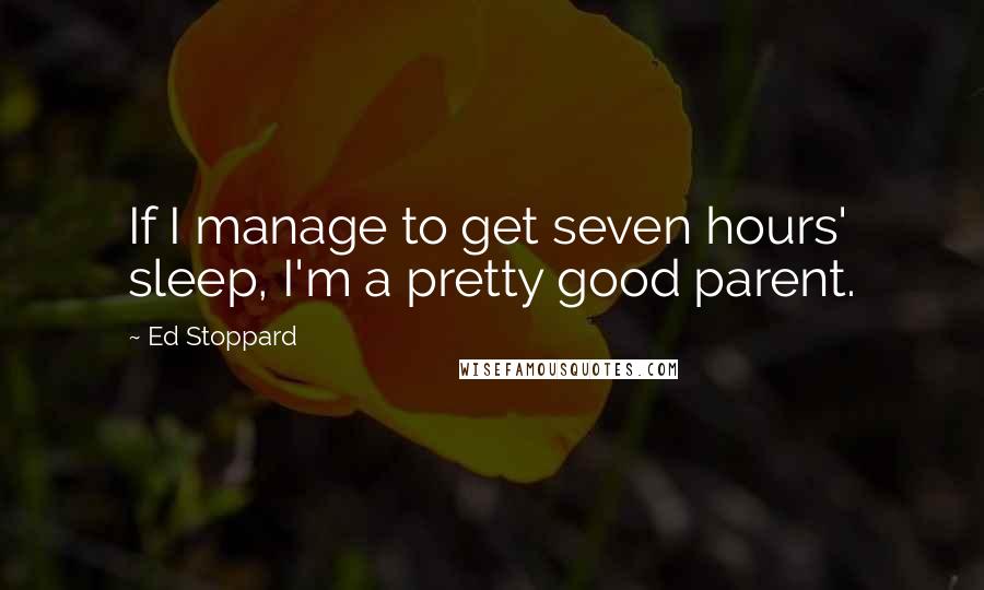 Ed Stoppard Quotes: If I manage to get seven hours' sleep, I'm a pretty good parent.