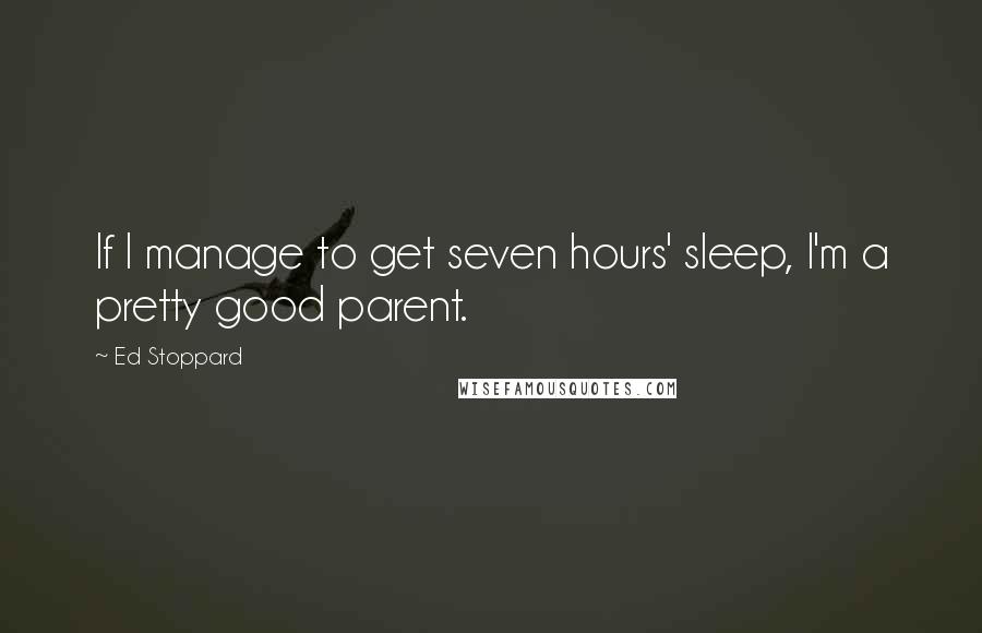 Ed Stoppard Quotes: If I manage to get seven hours' sleep, I'm a pretty good parent.