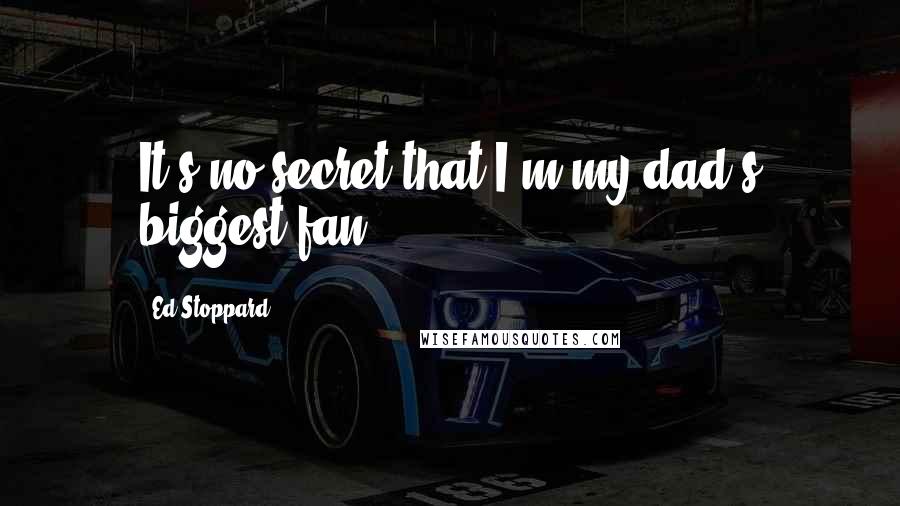 Ed Stoppard Quotes: It's no secret that I'm my dad's biggest fan.