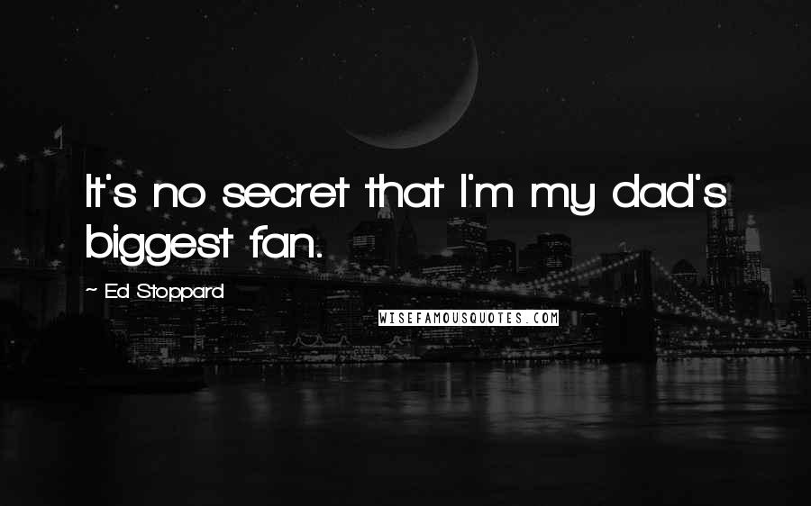 Ed Stoppard Quotes: It's no secret that I'm my dad's biggest fan.