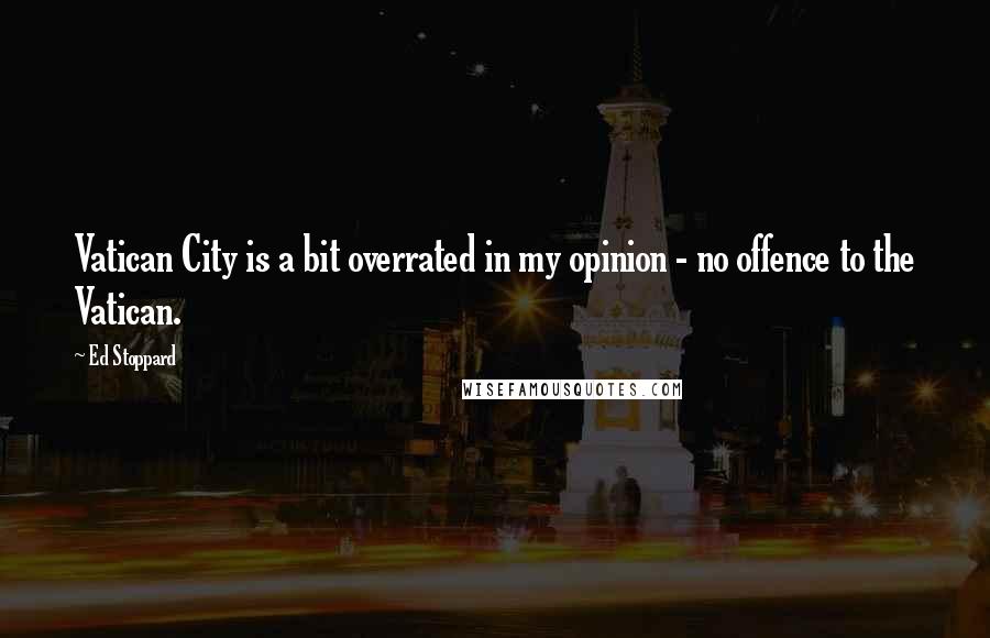 Ed Stoppard Quotes: Vatican City is a bit overrated in my opinion - no offence to the Vatican.