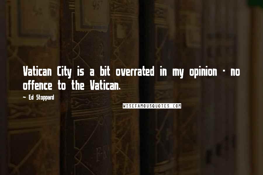 Ed Stoppard Quotes: Vatican City is a bit overrated in my opinion - no offence to the Vatican.