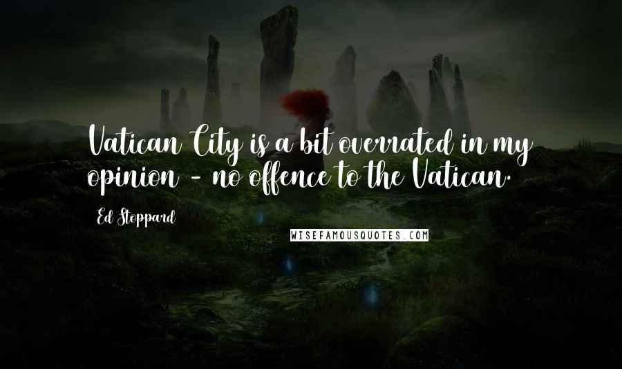 Ed Stoppard Quotes: Vatican City is a bit overrated in my opinion - no offence to the Vatican.