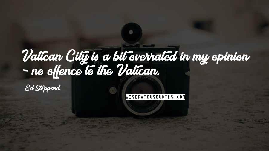 Ed Stoppard Quotes: Vatican City is a bit overrated in my opinion - no offence to the Vatican.