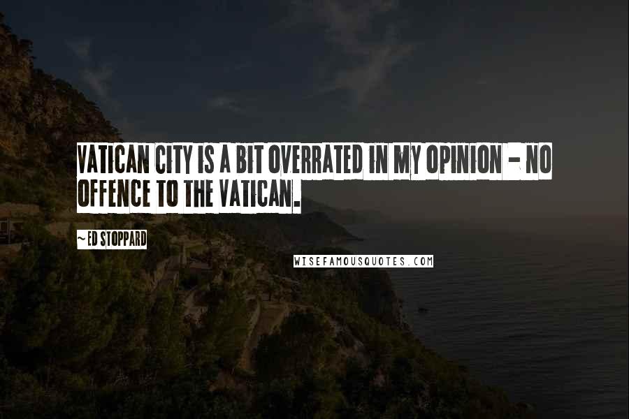 Ed Stoppard Quotes: Vatican City is a bit overrated in my opinion - no offence to the Vatican.