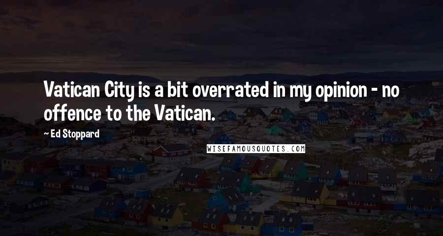 Ed Stoppard Quotes: Vatican City is a bit overrated in my opinion - no offence to the Vatican.