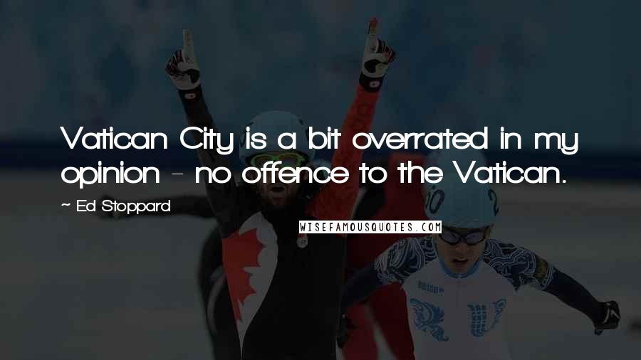 Ed Stoppard Quotes: Vatican City is a bit overrated in my opinion - no offence to the Vatican.