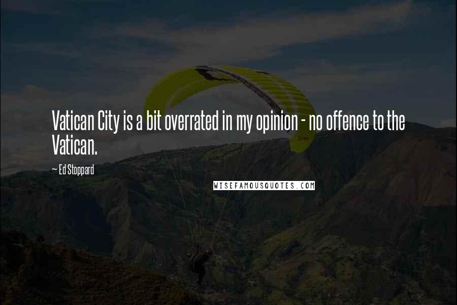 Ed Stoppard Quotes: Vatican City is a bit overrated in my opinion - no offence to the Vatican.
