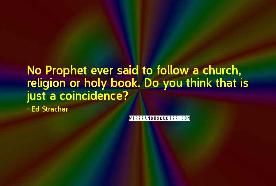 Ed Strachar Quotes: No Prophet ever said to follow a church, religion or holy book. Do you think that is just a coincidence?