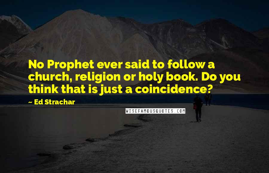 Ed Strachar Quotes: No Prophet ever said to follow a church, religion or holy book. Do you think that is just a coincidence?